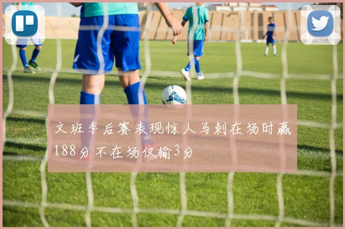 文班季后赛表现惊人马刺在场时赢188分不在场仅输3分