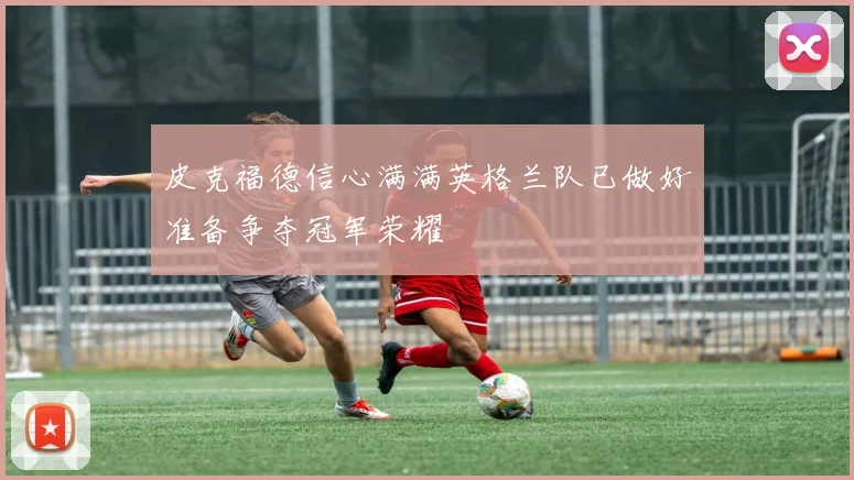 皮克福德信心满满英格兰队已做好准备争夺冠军荣耀