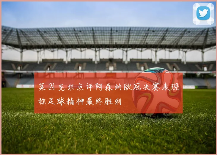 莱因克尔点评阿森纳欧冠决赛表现称足球精神最终胜利