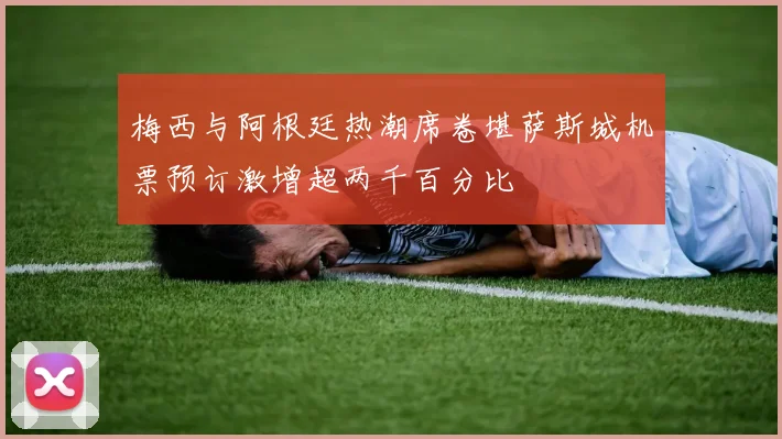 梅西与阿根廷热潮席卷堪萨斯城机票预订激增超两千百分比