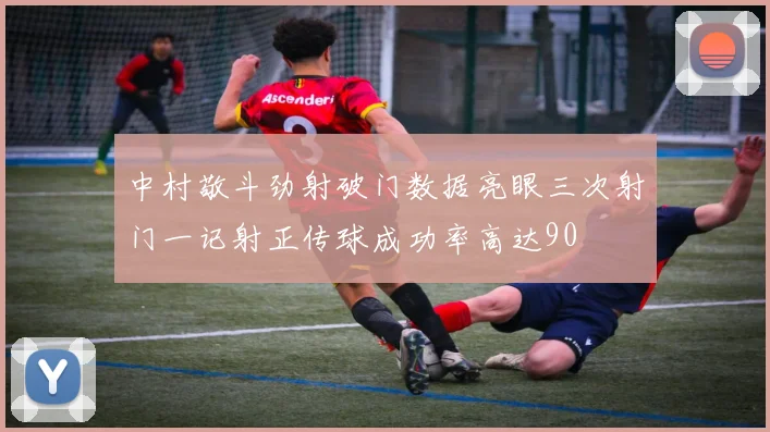 中村敬斗劲射破门数据亮眼三次射门一记射正传球成功率高达90