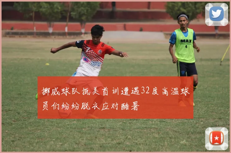 挪威球队抵美首训遭遇32度高温球员们纷纷脱衣应对酷暑