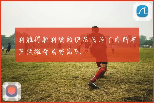利雅得胜利续约伊尼戈马丁内斯布罗佐维奇或将离队