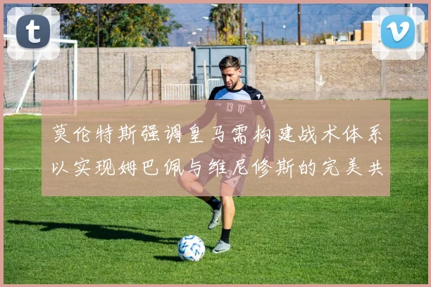 莫伦特斯强调皇马需构建战术体系以实现姆巴佩与维尼修斯的完美共存