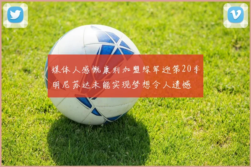 媒体人感慨康利加盟绿军迎第20季明尼苏达未能实现梦想令人遗憾