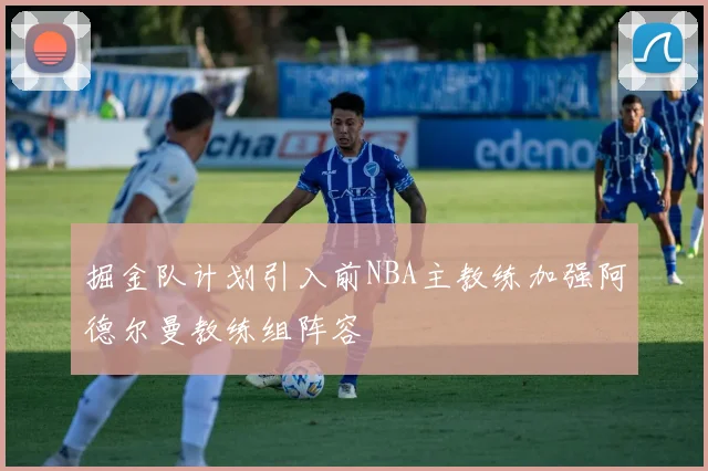 掘金队计划引入前NBA主教练加强阿德尔曼教练组阵容